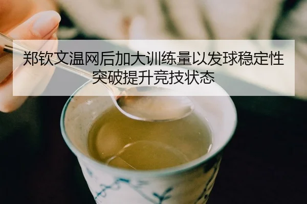 郑钦文温网后加大训练量以发球稳定性突破提升竞技状态